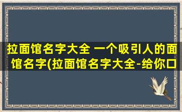 拉面馆名字大全 一个吸引人的面馆名字(拉面馆名字大全-给你口感与视觉的双重享受)